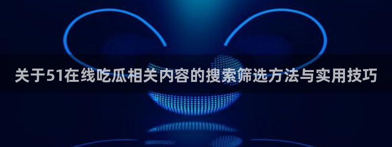 吃瓜网91：关于51在线吃瓜相关内容的搜索筛选方法与实用技巧